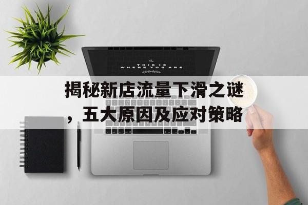 揭秘新店流量下滑之谜,五大原因及应对策略 揭秘新店流量下滑之谜,五大原因及应对策略