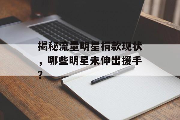揭秘流量明星捐款现状,哪些明星未伸出援手? 揭秘流量明星捐款现状,哪些明星未伸出援手?