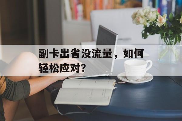 副卡出省没流量,如何轻松应对? 副卡出省没流量,如何轻松应对?