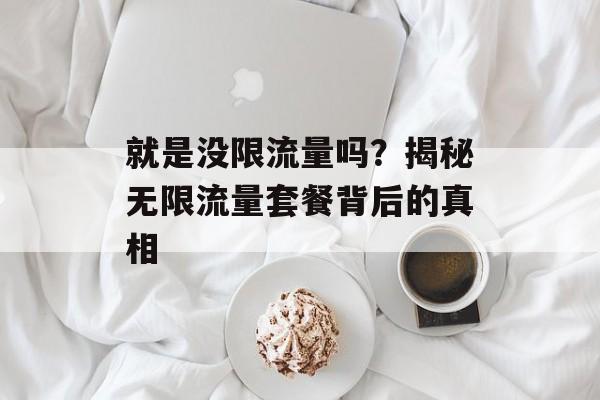 就是没限流量吗?揭秘无限流量套餐背后的真相 就是没限流量吗?揭秘无限流量套餐背后的真相