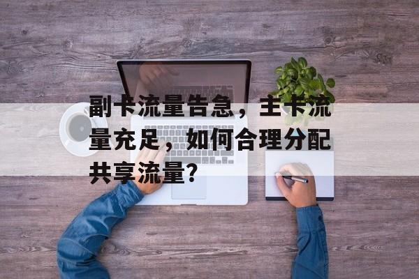 副卡流量告急,主卡流量充足,如何合理分配共享流量? 副卡流量告急,主卡流量充足,如何合理分配共享流量?