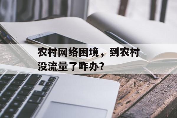 农村网络困境,到农村没流量了咋办? 农村网络困境,到农村没流量了咋办?