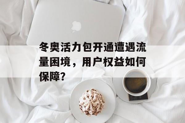 冬奥活力包开通遭遇流量困境,用户权益如何保障? 冬奥活力包开通遭遇流量困境,用户权益如何保障?