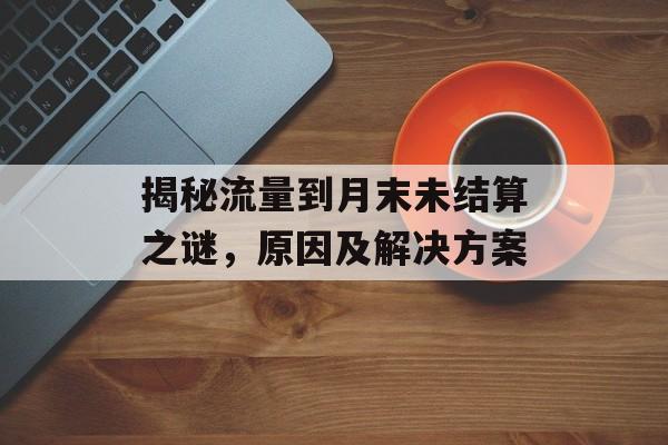 揭秘流量到月末未结算之谜,原因及解决方案 揭秘流量到月末未结算之谜,原因及解决方案