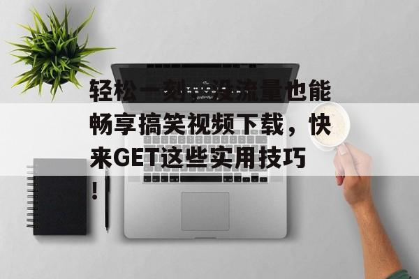 轻松一刻，没流量也能畅享搞笑视频下载，快来GET这些实用技巧！
