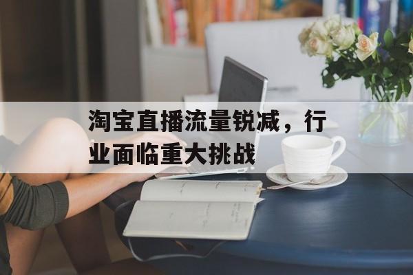 淘宝直播流量锐减,行业面临重大挑战 淘宝直播流量锐减,行业面临重大挑战