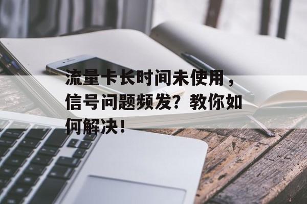 流量卡长时间未使用,信号问题频发?教你如何解决! 流量卡长时间未使用,信号问题频发?教你如何解决!