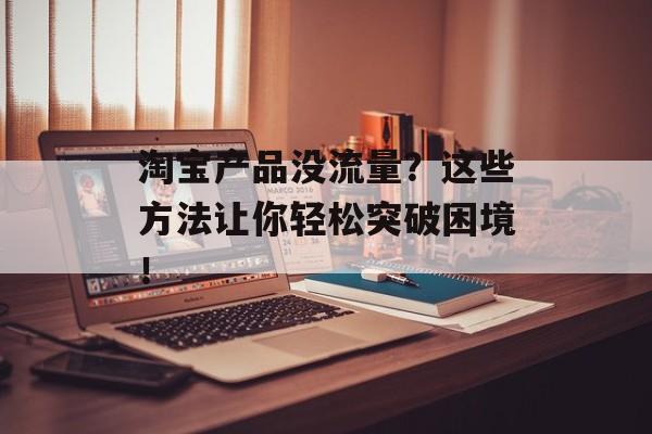 淘宝产品没流量?这些方法让你轻松突破困境! 淘宝产品没流量?这些方法让你轻松突破困境!