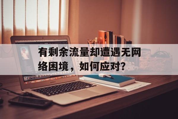 有剩余流量却遭遇无网络困境,如何应对? 有剩余流量却遭遇无网络困境,如何应对?