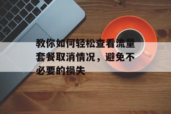 教你如何轻松查看流量套餐取消情况,避免不必要的损失 教你如何轻松查看流量套餐取消情况,避免不必要的损失
