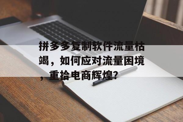 拼多多复制软件流量枯竭，如何应对流量困境，重拾电商辉煌？