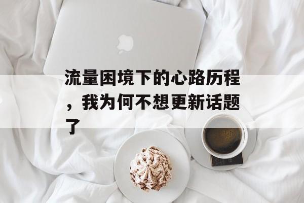 流量困境下的心路历程,我为何不想更新话题了 流量困境下的心路历程,我为何不想更新话题了