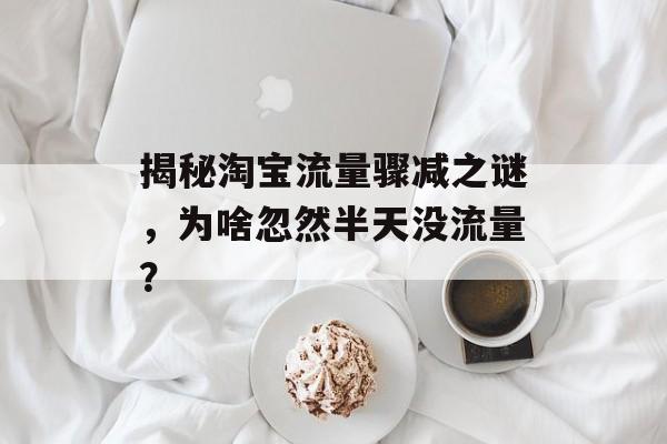 揭秘淘宝流量骤减之谜,为啥忽然半天没流量? 揭秘淘宝流量骤减之谜,为啥忽然半天没流量?