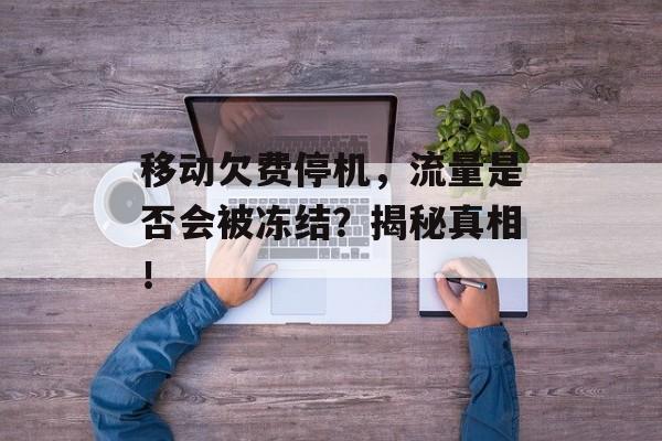 移动欠费停机,流量是否会被冻结?揭秘真相! 移动欠费停机,流量是否会被冻结?揭秘真相!
