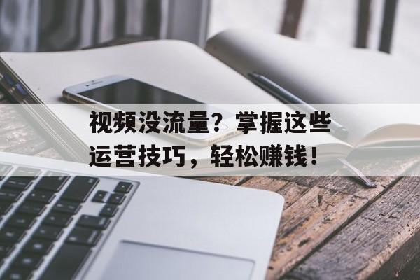 视频没流量?掌握这些运营技巧,轻松赚钱! 视频没流量?掌握这些运营技巧,轻松赚钱!