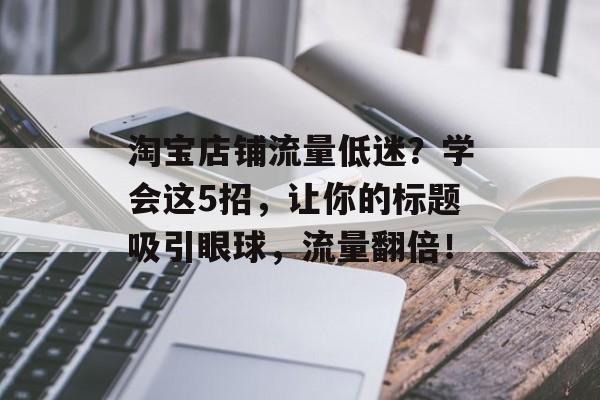 淘宝店铺流量低迷？学会这5招，让你的标题吸引眼球，流量翻倍！