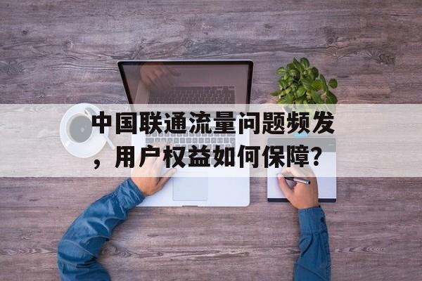 中国联通流量问题频发,用户权益如何保障? 中国联通流量问题频发,用户权益如何保障?