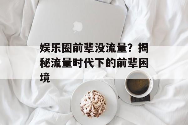 娱乐圈前辈没流量?揭秘流量时代下的前辈困境 娱乐圈前辈没流量?揭秘流量时代下的前辈困境