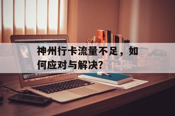 神州行卡流量不足,如何应对与解决? 神州行卡流量不足,如何应对与解决?