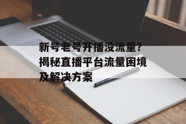 新号老号开播没流量?揭秘直播平台流量困境及解决方案 新号老号开播没流量?揭秘直播平台流量困境及解决方案
