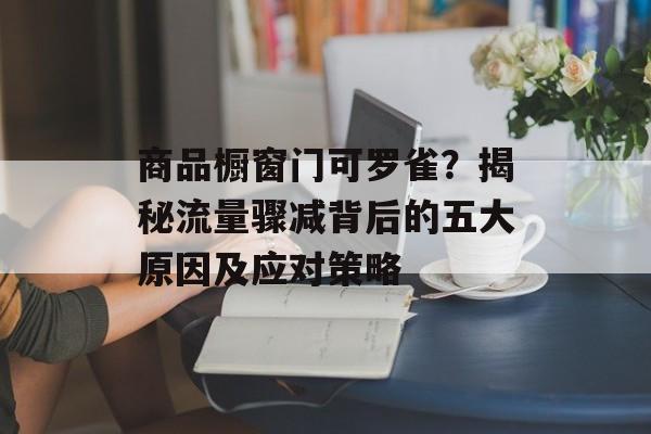 商品橱窗门可罗雀？揭秘流量骤减背后的五大原因及应对策略