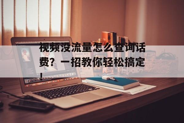 视频没流量怎么查询话费？一招教你轻松搞定！