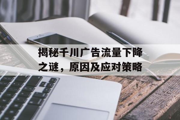 揭秘千川广告流量下降之谜,原因及应对策略 揭秘千川广告流量下降之谜,原因及应对策略