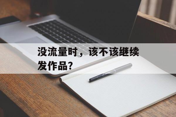 没流量时,该不该继续发作品? 没流量时,该不该继续发作品?