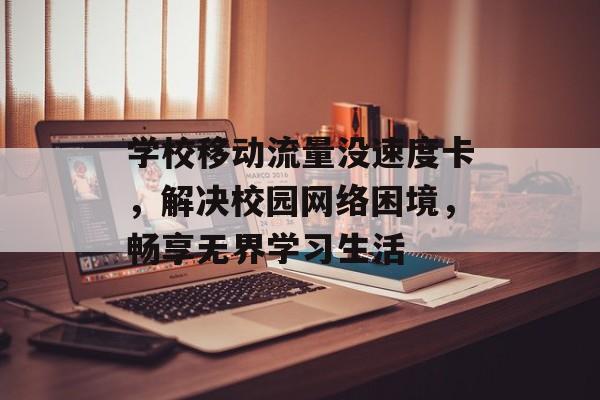 学校移动流量没速度卡,解决校园网络困境,畅享无界学习生活 学校移动流量没速度卡,解决校园网络困境,畅享无界学习生活
