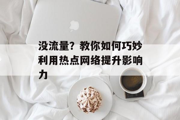 没流量?教你如何巧妙利用热点网络提升影响力 没流量?教你如何巧妙利用热点网络提升影响力