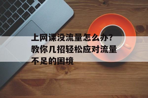 上网课没流量怎么办？教你几招轻松应对流量不足的困境
