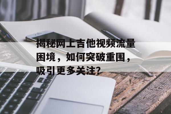 揭秘网上吉他视频流量困境,如何突破重围,吸引更多关注? 揭秘网上吉他视频流量困境,如何突破重围,吸引更多关注?