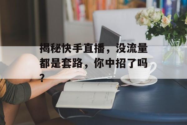 揭秘快手直播，没流量都是套路，你中招了吗？