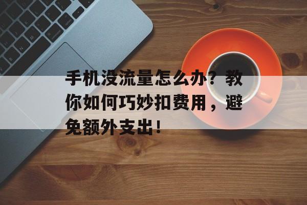 手机没流量怎么办?教你如何巧妙扣费用,避免额外支出! 手机没流量怎么办?教你如何巧妙扣费用,避免额外支出!
