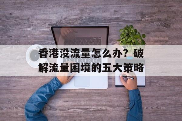 香港没流量怎么办?破解流量困境的五大策略 香港没流量怎么办?破解流量困境的五大策略