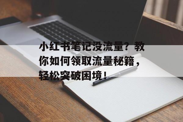 小红书笔记没流量?教你如何领取流量秘籍,轻松突破困境! 小红书笔记没流量?教你如何领取流量秘籍,轻松突破困境!