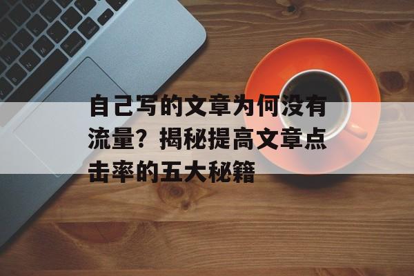 自己写的文章为何没有流量?揭秘提高文章点击率的五大秘籍 自己写的文章为何没有流量?揭秘提高文章点击率的五大秘籍