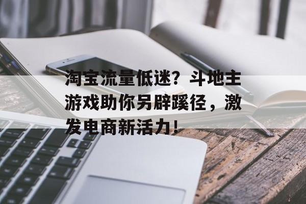 淘宝流量低迷?斗地主游戏助你另辟蹊径,激发电商新活力! 淘宝流量低迷?斗地主游戏助你另辟蹊径,激发电商新活力!