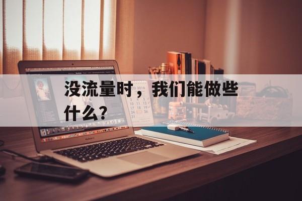 没流量时,我们能做些什么? 没流量时,我们能做些什么?