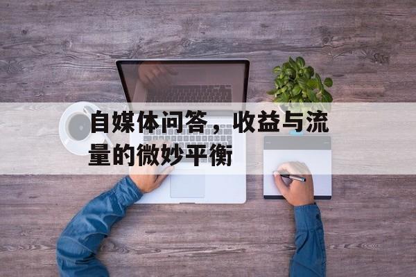 自媒体问答,收益与流量的微妙平衡 自媒体问答,收益与流量的微妙平衡