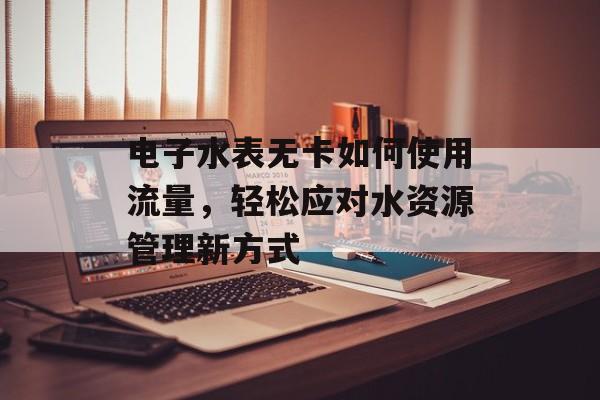 电子水表无卡如何使用流量,轻松应对水资源管理新方式 电子水表无卡如何使用流量,轻松应对水资源管理新方式