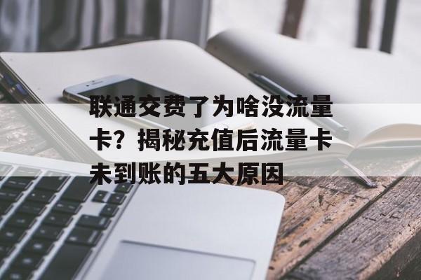 联通交费了为啥没流量卡?揭秘充值后流量卡未到账的五大原因 联通交费了为啥没流量卡?揭秘充值后流量卡未到账的五大原因