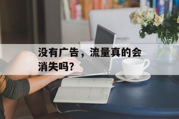 没有广告，流量真的会消失吗？