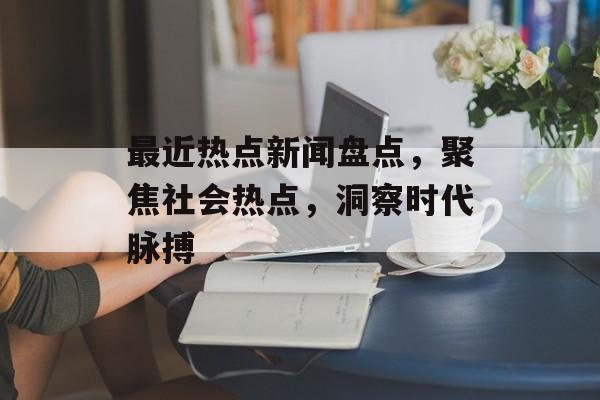 最近热点新闻盘点,聚焦社会热点,洞察时代脉搏 最近热点新闻盘点,聚焦社会热点,洞察时代脉搏