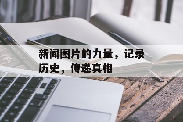 新闻图片的力量，记录历史，传递真相