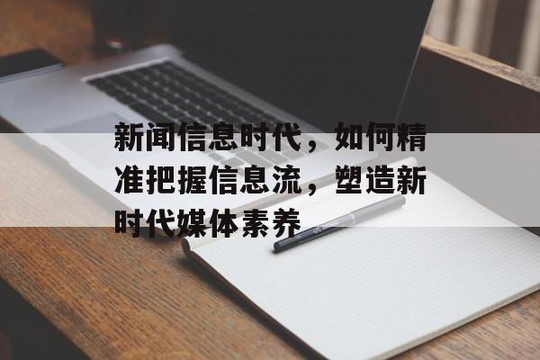 新闻信息时代,如何精准把握信息流,塑造新时代媒体素养 新闻信息时代,如何精准把握信息流,塑造新时代媒体素养