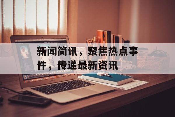 新闻简讯，聚焦热点事件，传递最新资讯