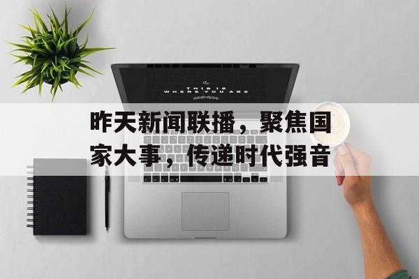 昨天新闻联播,聚焦国家大事,传递时代强音 昨天新闻联播,聚焦国家大事,传递时代强音