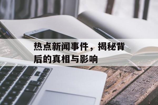 热点新闻事件,揭秘背后的真相与影响 热点新闻事件,揭秘背后的真相与影响