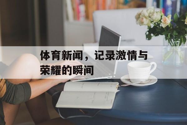体育新闻，记录激情与荣耀的瞬间